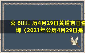 公 🍁 历4月29日黄道吉日查询（2021年公历4月29日是黄道吉日吗）